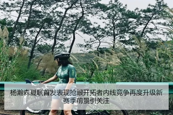 杨瀚森夏联首发表现抢眼开拓者内线竞争再度升级新赛季前景引关注