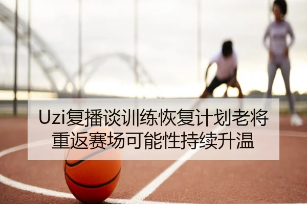 Uzi复播谈训练恢复计划老将重返赛场可能性持续升温