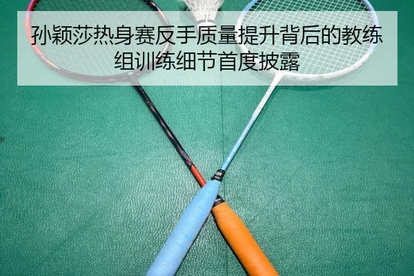 孙颖莎热身赛反手质量提升背后的教练组训练细节首度披露